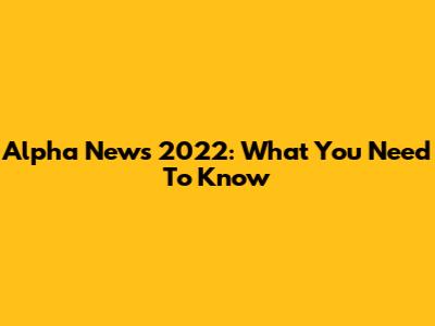 Alpha News 2022: What You Need To Know