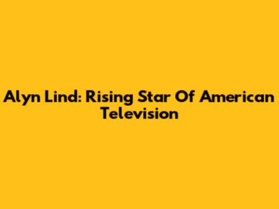 Alyn Lind: Rising Star Of American Television