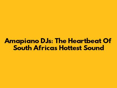 Amapiano DJs: The Heartbeat Of South Africa's Hottest Sound