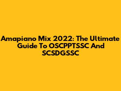 Amapiano Mix 2022: The Ultimate Guide To OSCPPTSSC And SCSDGSSC