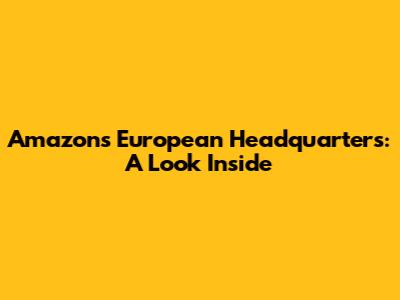 Amazon's European Headquarters: A Look Inside