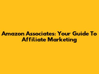 Amazon Associates: Your Guide To Affiliate Marketing