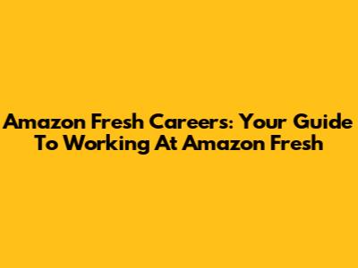Amazon Fresh Careers: Your Guide To Working At Amazon Fresh