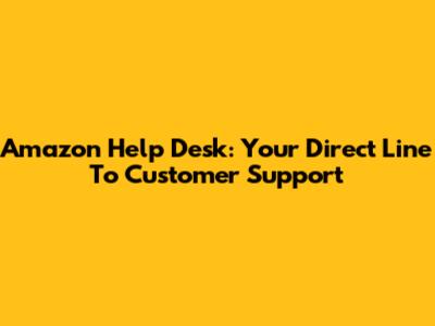 Amazon Help Desk: Your Direct Line To Customer Support