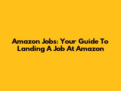 Amazon Jobs: Your Guide To Landing A Job At Amazon