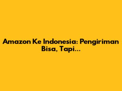 Amazon Ke Indonesia: Pengiriman Bisa, Tapi...