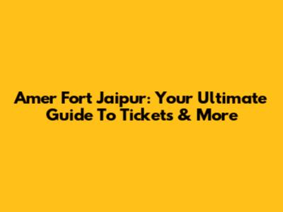 Amer Fort Jaipur: Your Ultimate Guide To Tickets & More