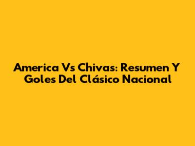 America Vs Chivas: Resumen Y Goles Del Clásico Nacional
