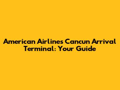 American Airlines Cancun Arrival Terminal: Your Guide