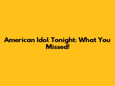 American Idol Tonight: What You Missed!