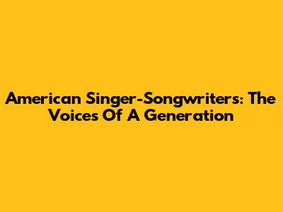American Singer-Songwriters: The Voices Of A Generation