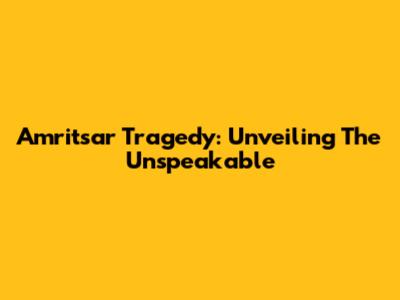 Amritsar Tragedy: Unveiling The Unspeakable