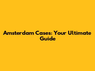 Amsterdam Cases: Your Ultimate Guide