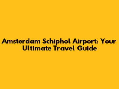 Amsterdam Schiphol Airport: Your Ultimate Travel Guide
