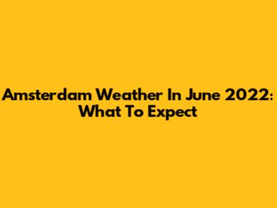Amsterdam Weather In June 2022: What To Expect