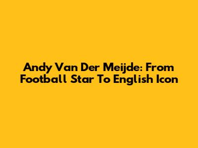 Andy Van Der Meijde: From Football Star To English Icon