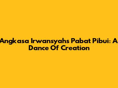 Angkasa Irwansyah's Pabat Pibui: A Dance Of Creation
