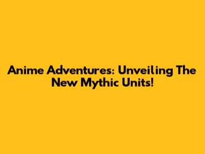Anime Adventures: Unveiling The New Mythic Units!
