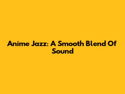 Anime Jazz: A Smooth Blend Of Sound
