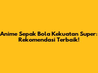 Anime Sepak Bola Kekuatan Super: Rekomendasi Terbaik!