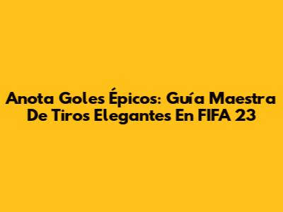 Anota Goles Épicos: Guía Maestra De Tiros Elegantes En FIFA 23