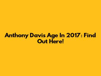 Anthony Davis' Age In 2017: Find Out Here!