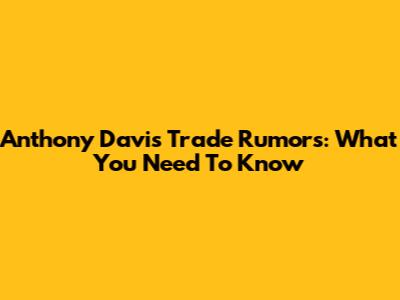 Anthony Davis Trade Rumors: What You Need To Know