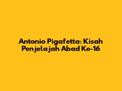 Antonio Pigafetta: Kisah Penjelajah Abad Ke-16