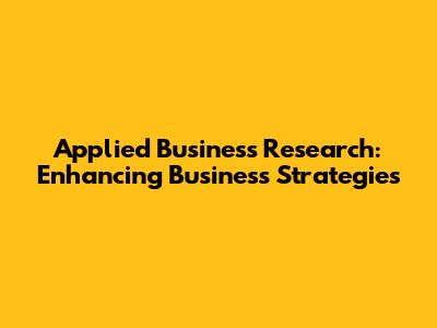 Applied Business Research: Enhancing Business Strategies
