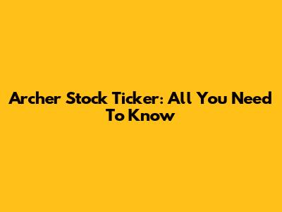 Archer Stock Ticker: All You Need To Know