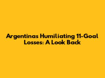 Argentina's Humiliating 11-Goal Losses: A Look Back