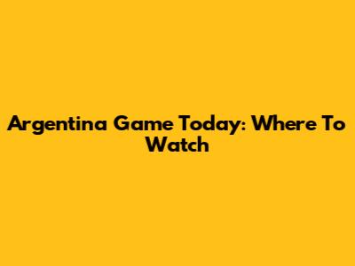 Argentina Game Today: Where To Watch