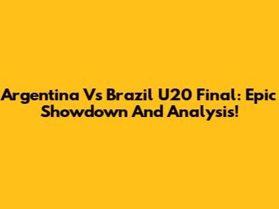 Argentina Vs Brazil U20 Final: Epic Showdown And Analysis!