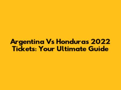 Argentina Vs Honduras 2022 Tickets: Your Ultimate Guide