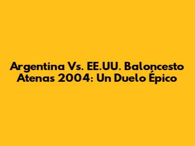 Argentina Vs. EE.UU. Baloncesto Atenas 2004: Un Duelo Épico