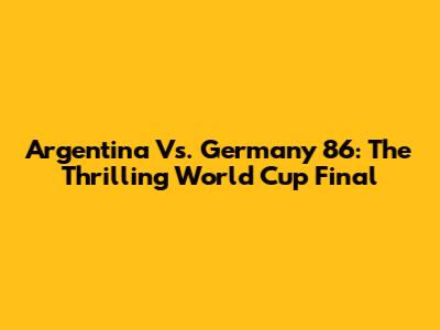 Argentina Vs. Germany '86: The Thrilling World Cup Final