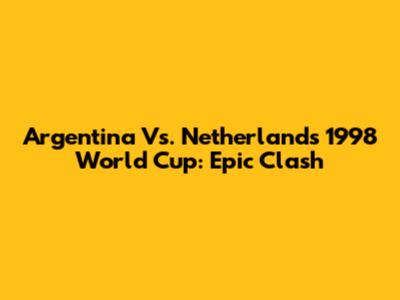 Argentina Vs. Netherlands 1998 World Cup: Epic Clash