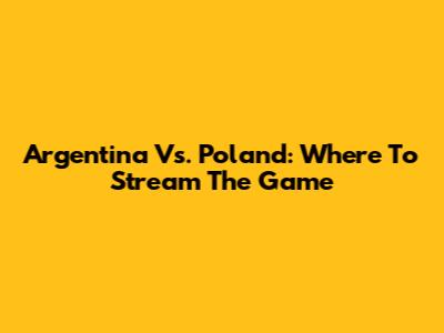 Argentina Vs. Poland: Where To Stream The Game
