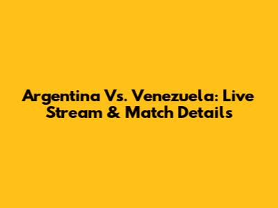 Argentina Vs. Venezuela: Live Stream & Match Details
