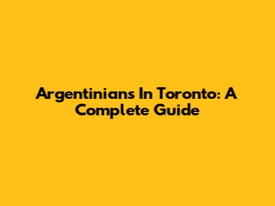 Argentinians In Toronto: A Complete Guide