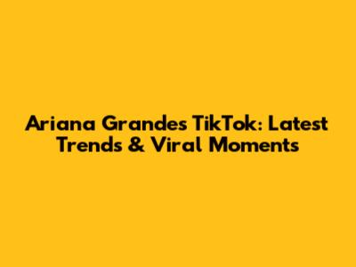 Ariana Grande's TikTok: Latest Trends & Viral Moments