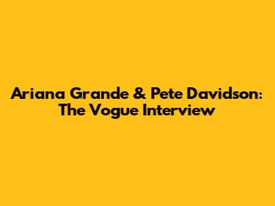 Ariana Grande & Pete Davidson: The Vogue Interview