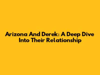 Arizona And Derek: A Deep Dive Into Their Relationship