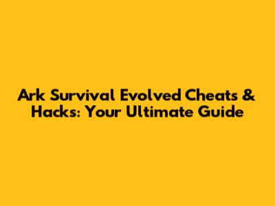 Ark Survival Evolved Cheats & Hacks: Your Ultimate Guide