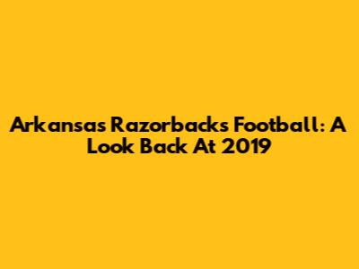 Arkansas Razorbacks Football: A Look Back At 2019