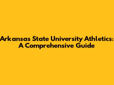 Arkansas State University Athletics: A Comprehensive Guide