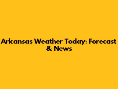 Arkansas Weather Today: Forecast & News