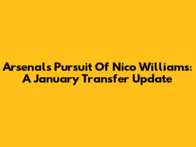 Arsenal's Pursuit Of Nico Williams: A January Transfer Update