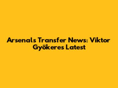 Arsenal's Transfer News: Viktor Gyökeres Latest