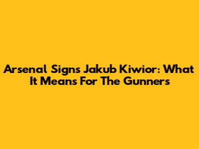 Arsenal Signs Jakub Kiwior: What It Means For The Gunners